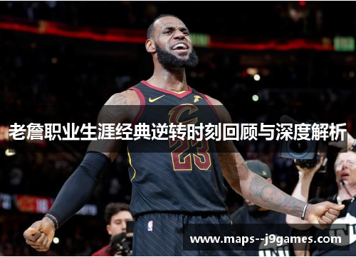 老詹职业生涯经典逆转时刻回顾与深度解析 老詹职业生涯经典逆转时刻回顾与深度解析