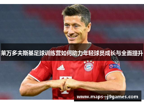 莱万多夫斯基足球训练营如何助力年轻球员成长与全面提升 莱万多夫斯基足球训练营如何助力年轻球员成长与全面提升