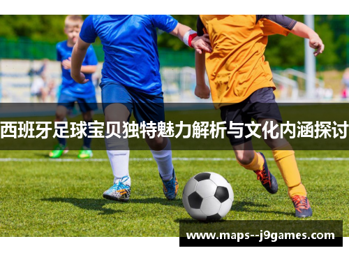 西班牙足球宝贝独特魅力解析与文化内涵探讨 西班牙足球宝贝独特魅力解析与文化内涵探讨
