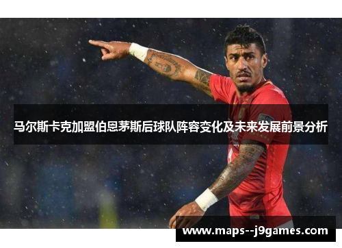 马尔斯卡克加盟伯恩茅斯后球队阵容变化及未来发展前景分析 马尔斯卡克加盟伯恩茅斯后球队阵容变化及未来发展前景分析