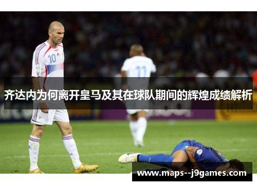 齐达内为何离开皇马及其在球队期间的辉煌成绩解析