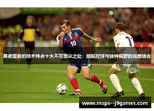 莫德里奇的技术特点十大不可思议之处：细腻控球与独特视野的完美结合