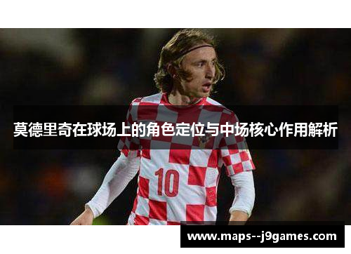 莫德里奇在球场上的角色定位与中场核心作用解析