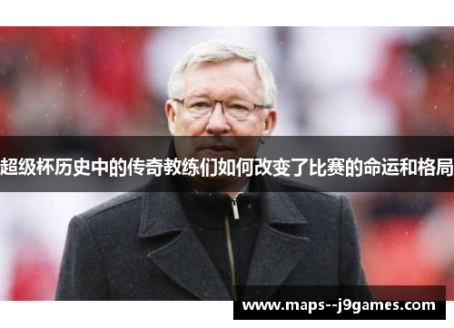 超级杯历史中的传奇教练们如何改变了比赛的命运和格局