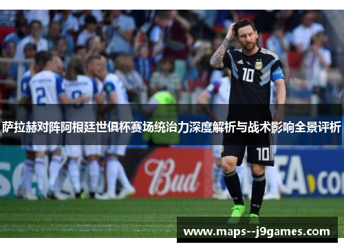 萨拉赫对阵阿根廷世俱杯赛场统治力深度解析与战术影响全景评析