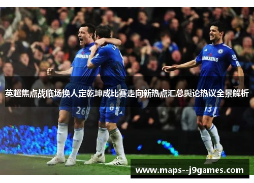 英超焦点战临场换人定乾坤成比赛走向新热点汇总舆论热议全景解析