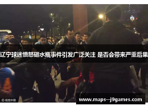 辽宁球迷愤怒砸水瓶事件引发广泛关注 是否会带来严重后果