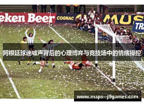 阿根廷球迷嘘声背后的心理博弈与竞技场中的情绪操控