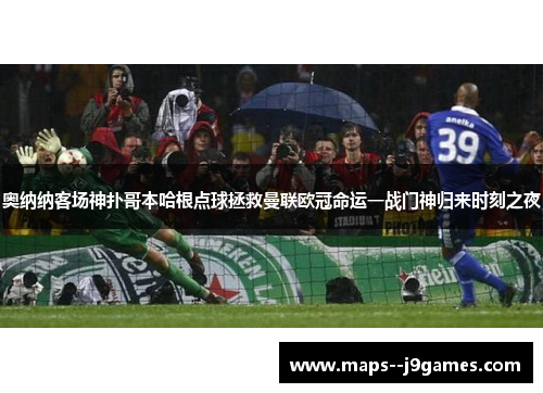 奥纳纳客场神扑哥本哈根点球拯救曼联欧冠命运一战门神归来时刻之夜