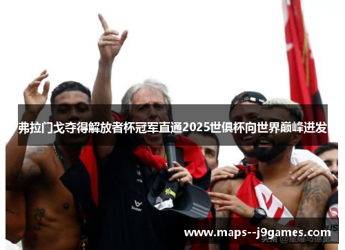 弗拉门戈夺得解放者杯冠军直通2025世俱杯向世界巅峰进发 弗拉门戈夺得解放者杯冠军直通2025世俱杯向世界巅峰进发