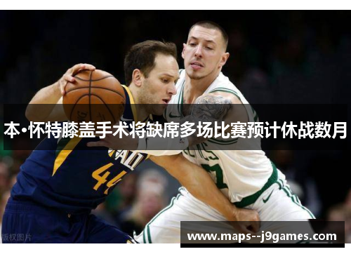 本·怀特膝盖手术将缺席多场比赛预计休战数月 本·怀特膝盖手术将缺席多场比赛预计休战数月