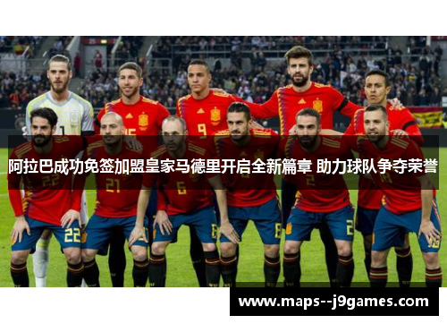 阿拉巴成功免签加盟皇家马德里开启全新篇章 助力球队争夺荣誉