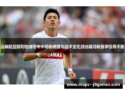 远藤航加盟利物浦带来中场新硬度与战术变化球迷期待新赛季惊喜不断