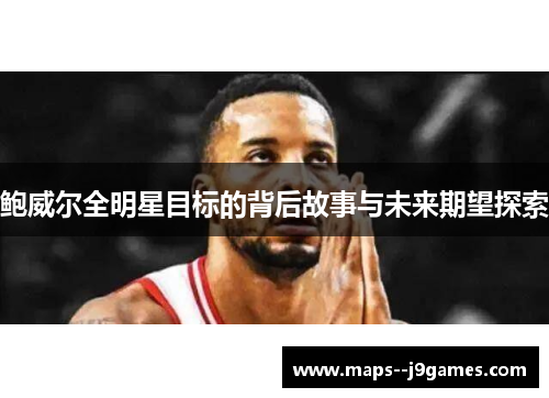鲍威尔全明星目标的背后故事与未来期望探索