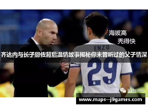 齐达内与长子恩佐背后温情故事揭秘你未曾听过的父子情深