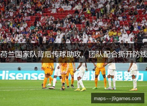 荷兰国家队背后传球助攻,团队配合撕开防线 荷兰国家队背后传球助攻,团队配合撕开防线